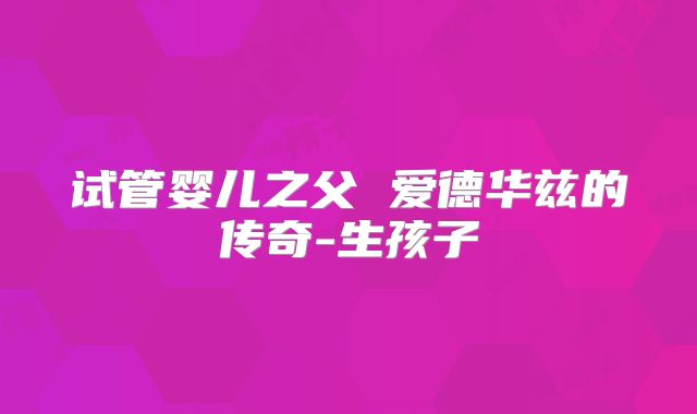 试管婴儿之父 爱德华兹的传奇-生孩子