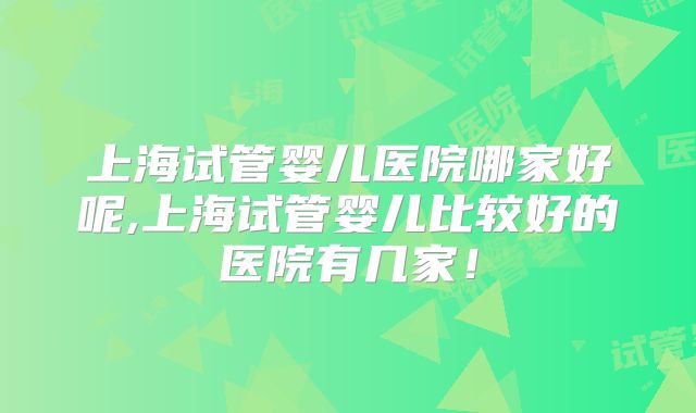 上海试管婴儿医院哪家好呢,上海试管婴儿比较好的医院有几家！
