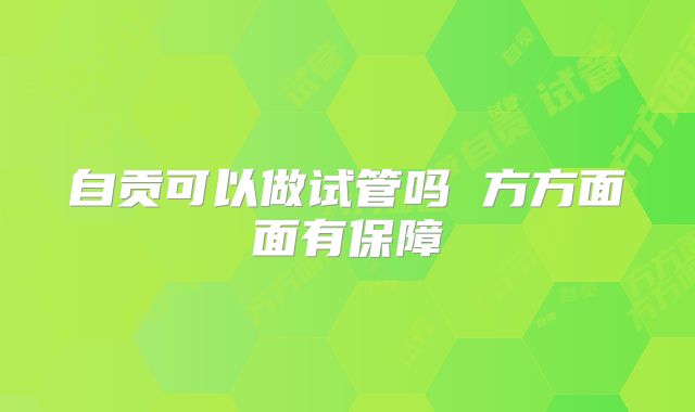自贡可以做试管吗 方方面面有保障