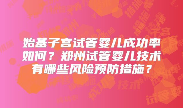 始基子宫试管婴儿成功率如何？郑州试管婴儿技术有哪些风险预防措施？
