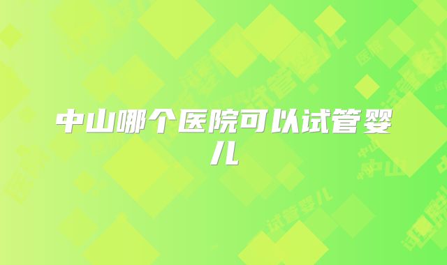 中山哪个医院可以试管婴儿