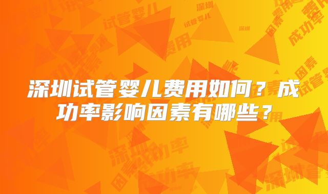 深圳试管婴儿费用如何？成功率影响因素有哪些？