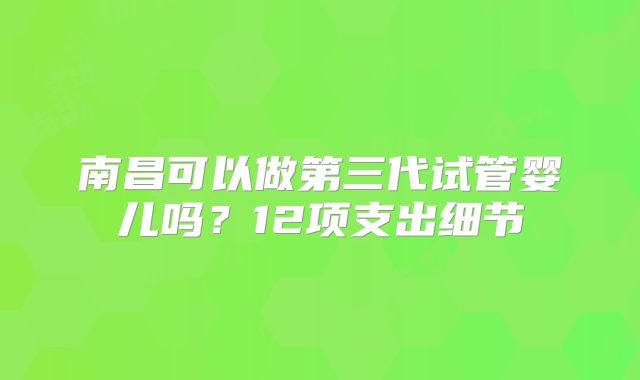 南昌可以做第三代试管婴儿吗？12项支出细节