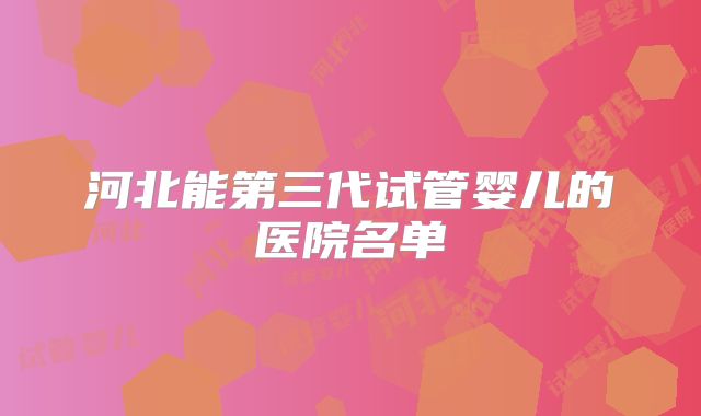 河北能第三代试管婴儿的医院名单