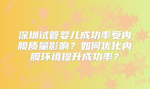深圳试管婴儿成功率受内膜质量影响？如何优化内膜环境提升成功率？