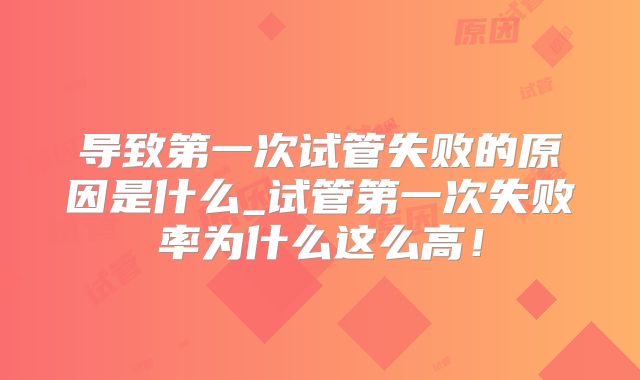 导致第一次试管失败的原因是什么_试管第一次失败率为什么这么高！