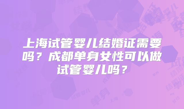 上海试管婴儿结婚证需要吗？成都单身女性可以做试管婴儿吗？