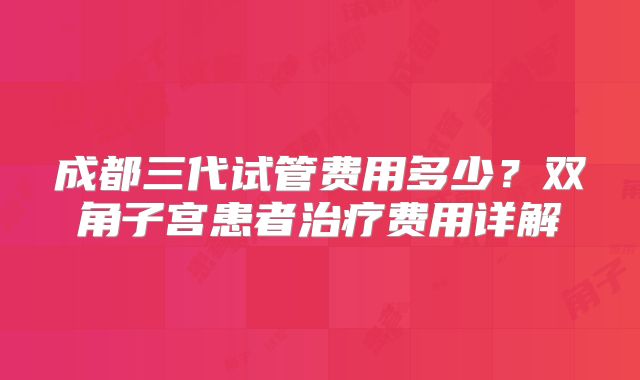 成都三代试管费用多少？双角子宫患者治疗费用详解