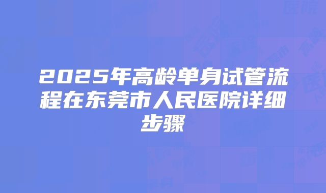 2025年高龄单身试管流程在东莞市人民医院详细步骤