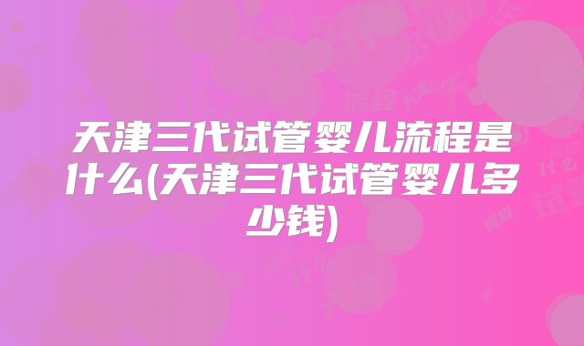 天津三代试管婴儿流程是什么(天津三代试管婴儿多少钱)