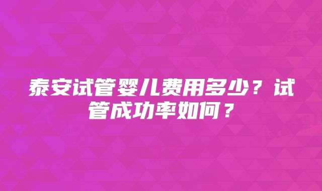 泰安试管婴儿费用多少？试管成功率如何？