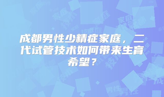 成都男性少精症家庭，二代试管技术如何带来生育希望？