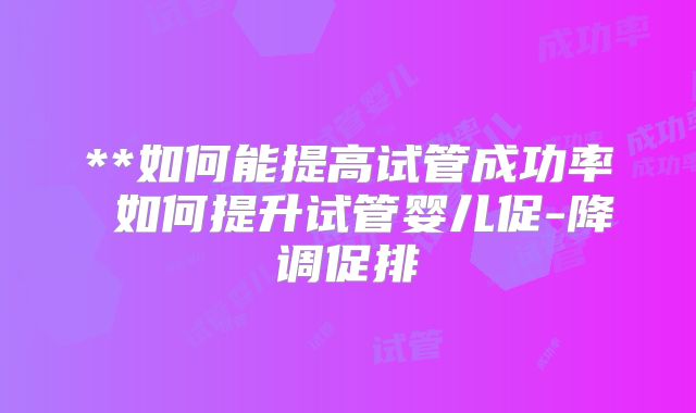 **如何能提高试管成功率 如何提升试管婴儿促-降调促排