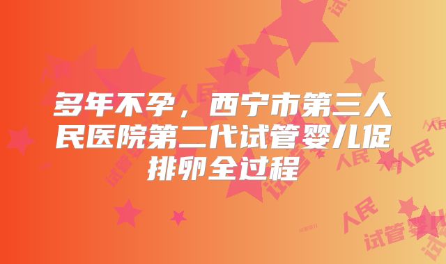 多年不孕，西宁市第三人民医院第二代试管婴儿促排卵全过程