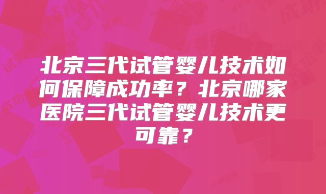 北京三代试管婴儿技术如何保障成功率？北京哪家医院三代试管婴儿技术更可靠？