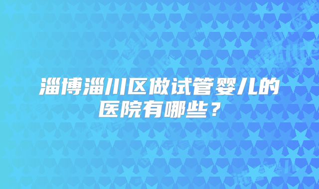 淄博淄川区做试管婴儿的医院有哪些？