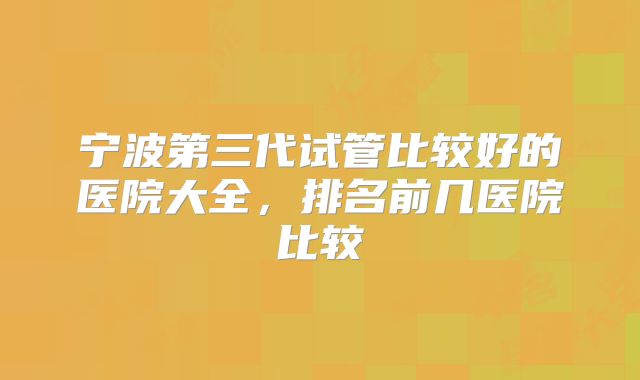 宁波第三代试管比较好的医院大全，排名前几医院比较