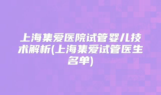 上海集爱医院试管婴儿技术解析(上海集爱试管医生名单)