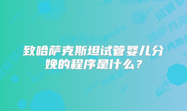 致哈萨克斯坦试管婴儿分娩的程序是什么？