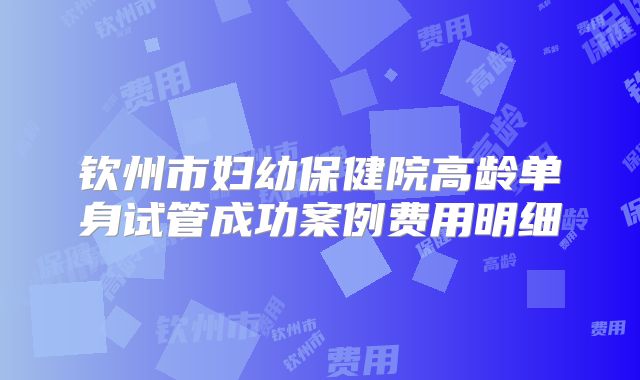 钦州市妇幼保健院高龄单身试管成功案例费用明细