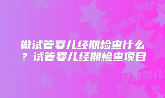 做试管婴儿经期检查什么？试管婴儿经期检查项目