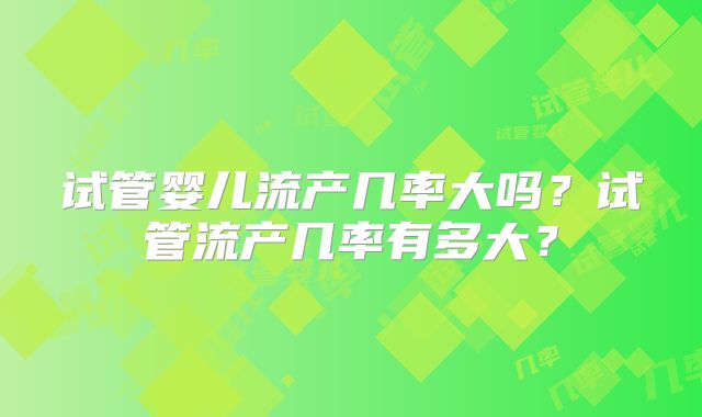 试管婴儿流产几率大吗？试管流产几率有多大？
