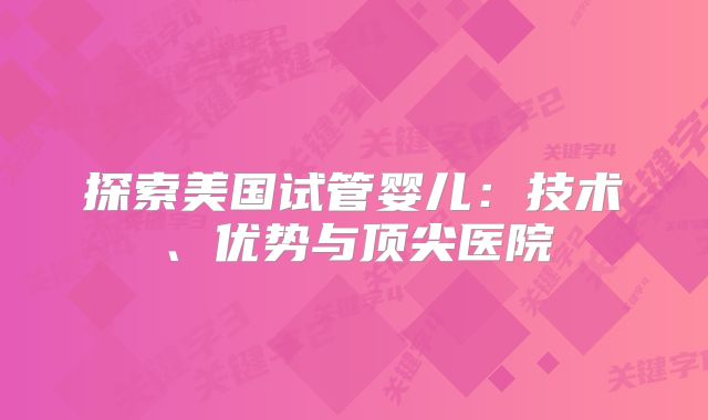 探索美国试管婴儿：技术、优势与顶尖医院