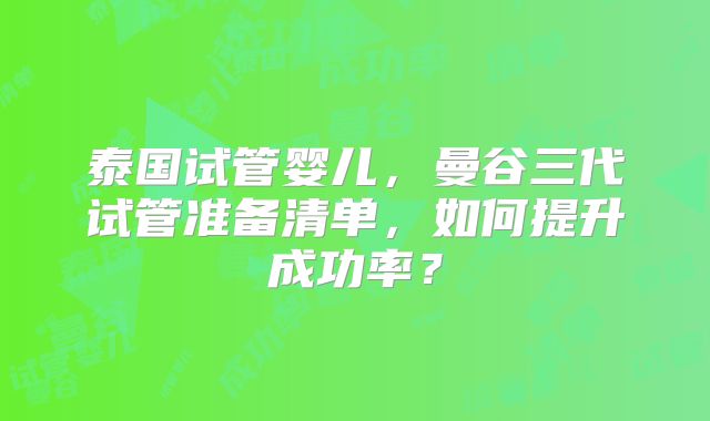 泰国试管婴儿，曼谷三代试管准备清单，如何提升成功率？
