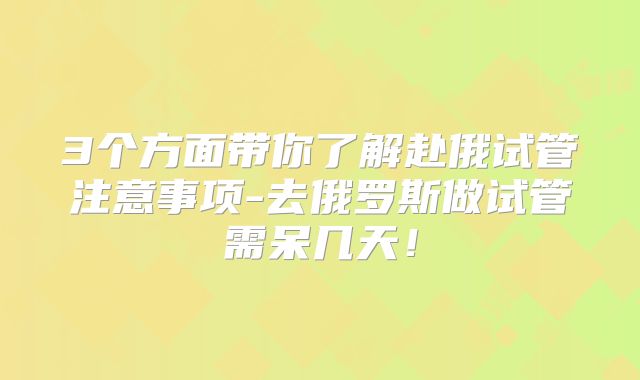 3个方面带你了解赴俄试管注意事项-去俄罗斯做试管需呆几天！