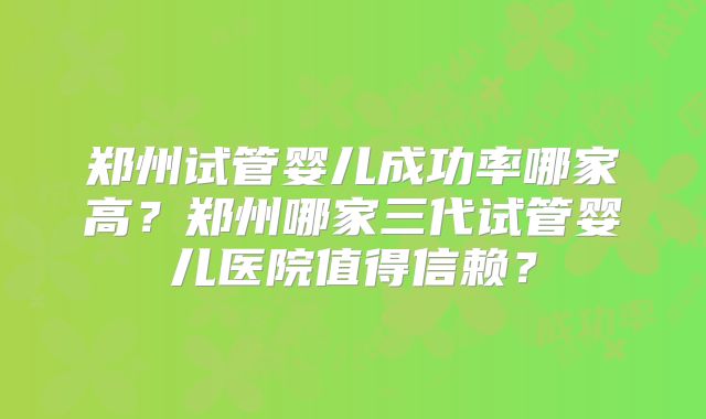 郑州试管婴儿成功率哪家高？郑州哪家三代试管婴儿医院值得信赖？