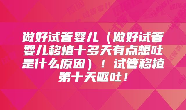 做好试管婴儿（做好试管婴儿移植十多天有点想吐是什么原因）！试管移植第十天呕吐！