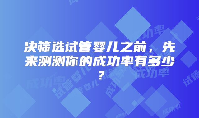 决筛选试管婴儿之前，先来测测你的成功率有多少？