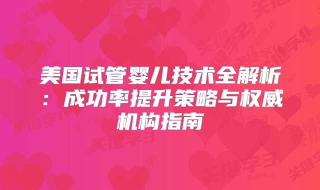 美国试管婴儿技术全解析：成功率提升策略与权威机构指南