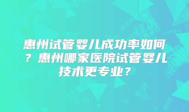 惠州试管婴儿成功率如何?惠州哪家医院试管婴儿技术更专业?