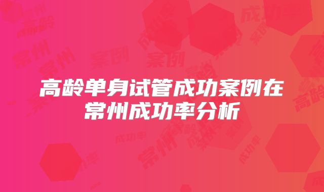 高龄单身试管成功案例在常州成功率分析