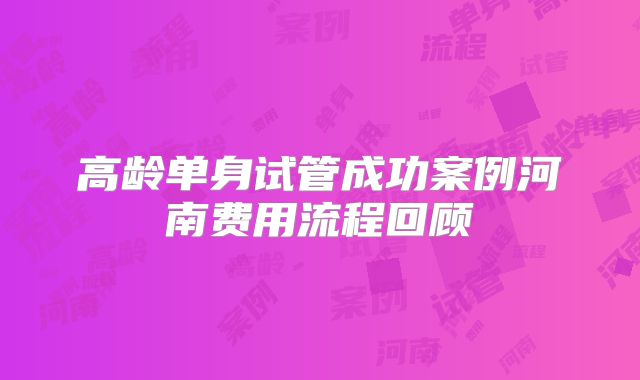 高龄单身试管成功案例河南费用流程回顾