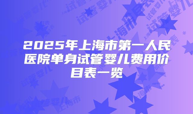 2025年上海市第一人民医院单身试管婴儿费用价目表一览