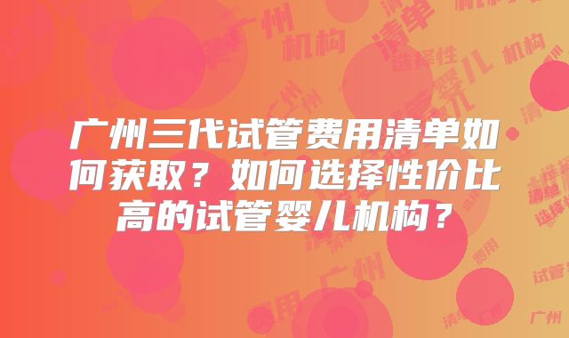 广州三代试管费用清单如何获取？如何选择性价比高的试管婴儿机构？