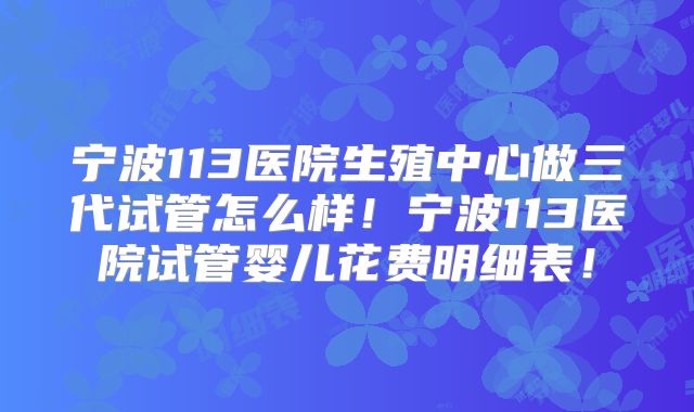 宁波113医院生殖中心做三代试管怎么样！宁波113医院试管婴儿花费明细表！