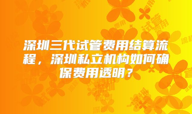 深圳三代试管费用结算流程，深圳私立机构如何确保费用透明？