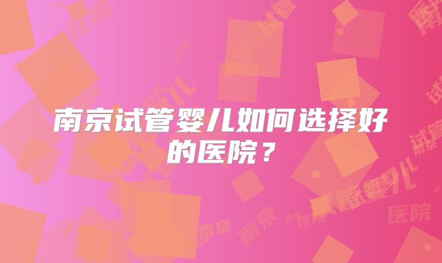 南京试管婴儿如何选择好的医院？