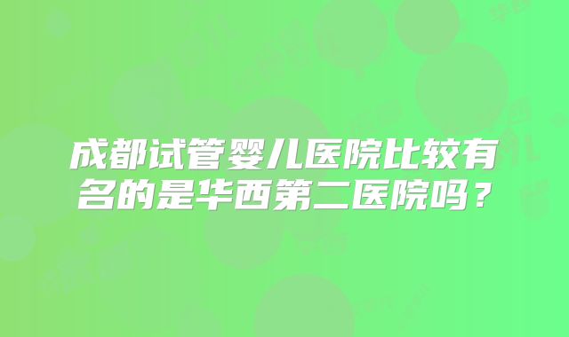 成都试管婴儿医院比较有名的是华西第二医院吗？