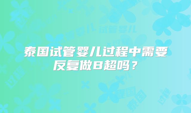 泰国试管婴儿过程中需要反复做B超吗？