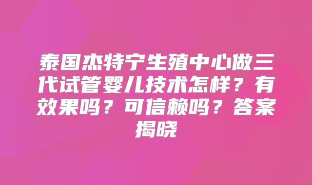 泰国杰特宁生殖中心做三代试管婴儿技术怎样？有效果吗？可信赖吗？答案揭晓