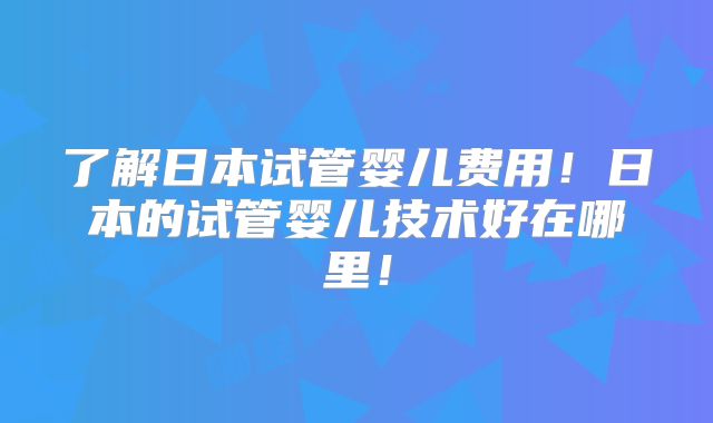 了解日本试管婴儿费用！日本的试管婴儿技术好在哪里！