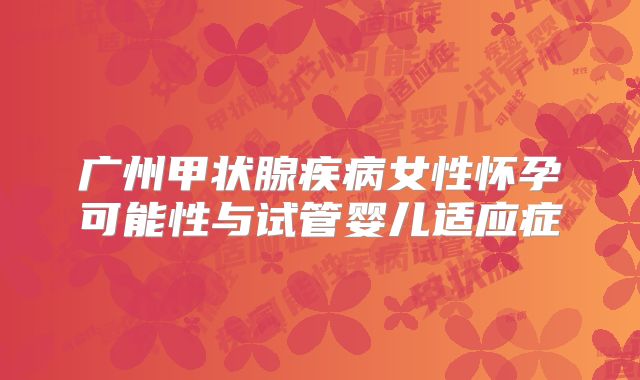 广州甲状腺疾病女性怀孕可能性与试管婴儿适应症