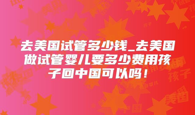 去美国试管多少钱_去美国做试管婴儿要多少费用孩子回中国可以吗！