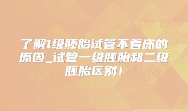了解1级胚胎试管不着床的原因_试管一级胚胎和二级胚胎区别！