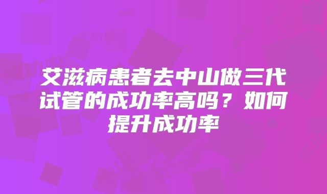 艾滋病患者去中山做三代试管的成功率高吗？如何提升成功率