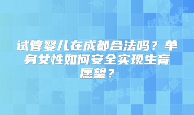 试管婴儿在成都合法吗？单身女性如何安全实现生育愿望？